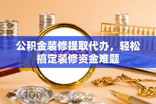 双塔公积金装修提取代办，轻松搞定装修资金难题