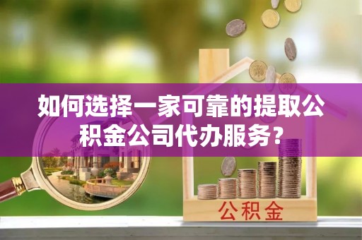 双塔如何选择一家可靠的提取公积金公司代办服务？