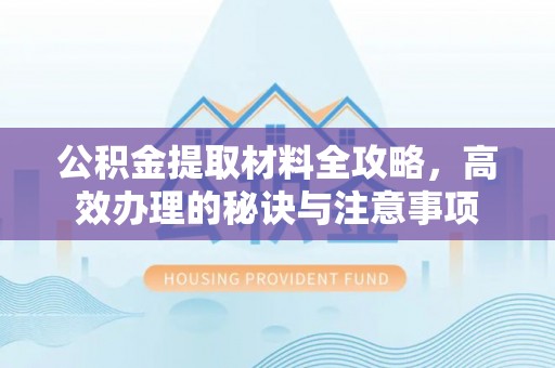 双塔公积金提取材料全攻略，高效办理的秘诀与注意事项