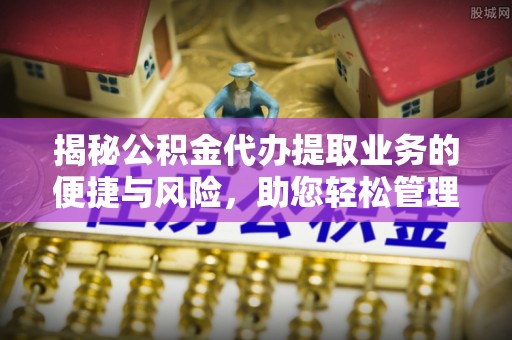 双塔揭秘公积金代办提取业务的便捷与风险，助您轻松管理财务