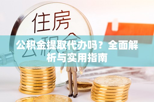 双塔公积金提取代办吗？全面解析与实用指南