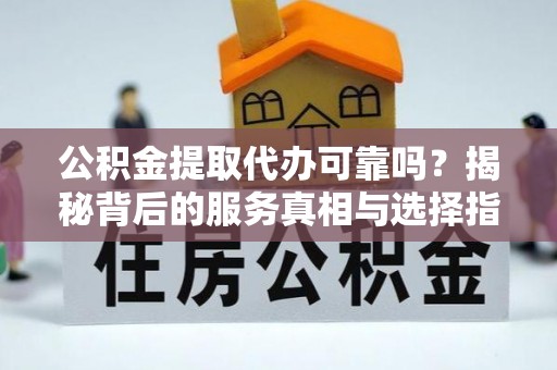 双塔公积金提取代办可靠吗？揭秘背后的服务真相与选择指南
