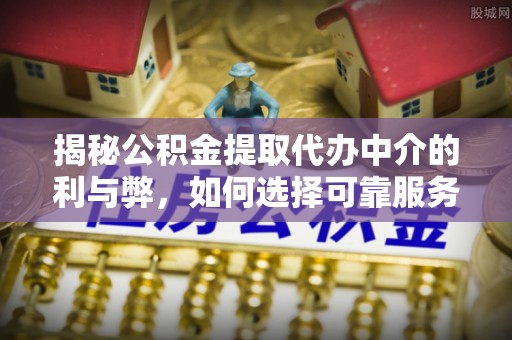 双塔揭秘公积金提取代办中介的利与弊，如何选择可靠服务？