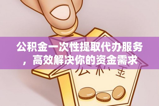 双塔公积金一次性提取代办服务，高效解决你的资金需求