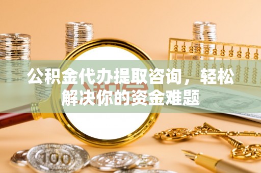 双塔公积金代办提取咨询，轻松解决你的资金难题