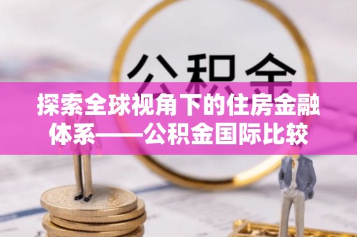 双塔探索全球视角下的住房金融体系——公积金国际比较