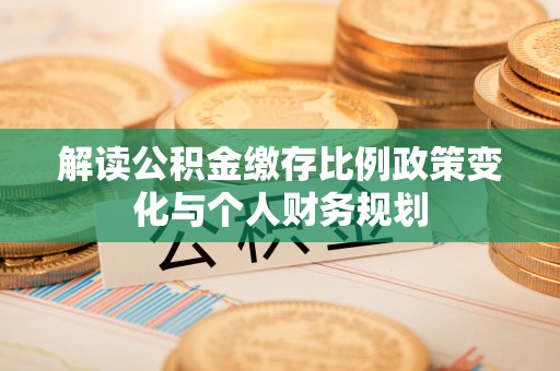 双塔解读公积金缴存比例政策变化与个人财务规划