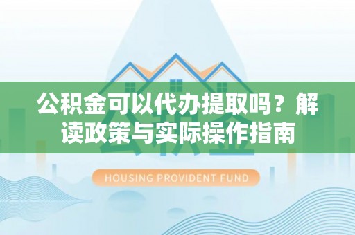 双塔公积金可以代办提取吗？解读政策与实际操作指南