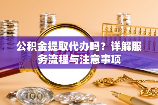 双塔公积金提取代办吗？详解服务流程与注意事项