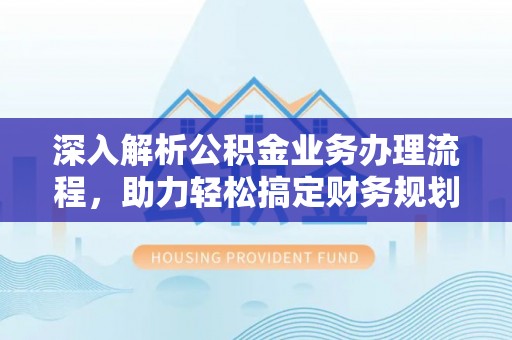 双塔深入解析公积金业务办理流程，助力轻松搞定财务规划