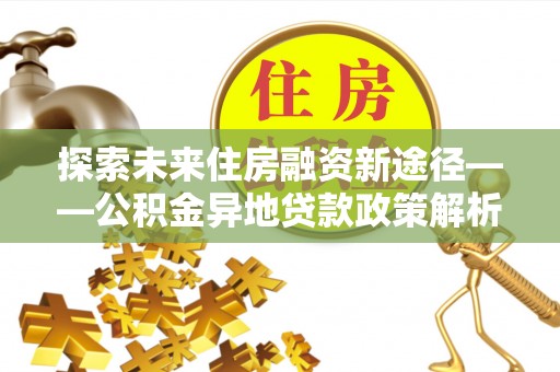 双塔探索未来住房融资新途径——公积金异地贷款政策解析与实践