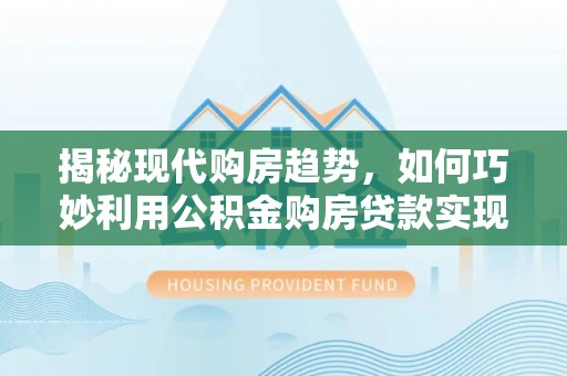 双塔揭秘现代购房趋势，如何巧妙利用公积金购房贷款实现置业梦想