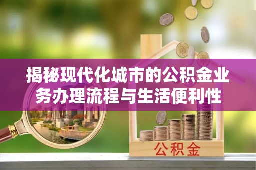 双塔揭秘现代化城市的公积金业务办理流程与生活便利性