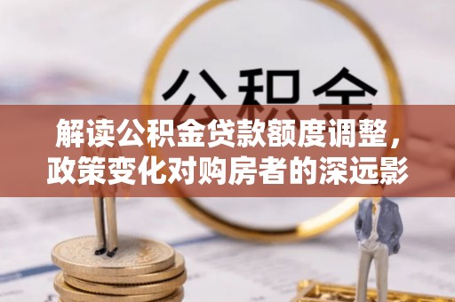 双塔解读公积金贷款额度调整，政策变化对购房者的深远影响
