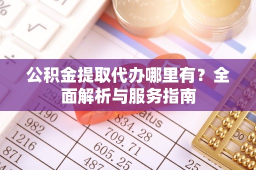 双塔公积金提取代办哪里有？全面解析与服务指南