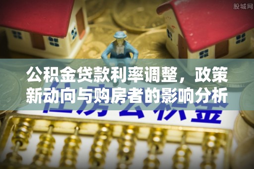 双塔公积金贷款利率调整，政策新动向与购房者的影响分析