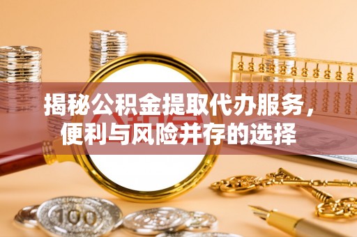 双塔揭秘公积金提取代办服务，便利与风险并存的选择