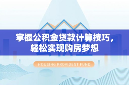 双塔掌握公积金贷款计算技巧，轻松实现购房梦想