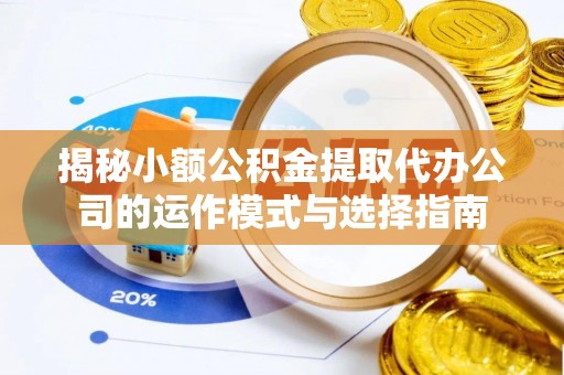双塔揭秘小额公积金提取代办公司的运作模式与选择指南