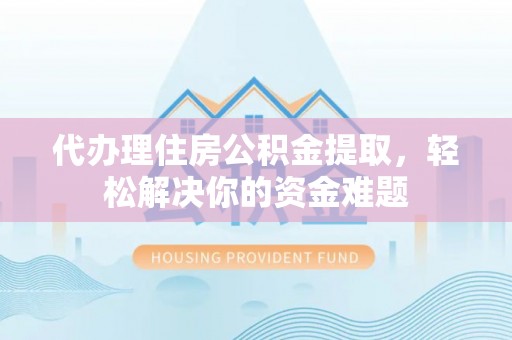 双塔代办理住房公积金提取，轻松解决你的资金难题
