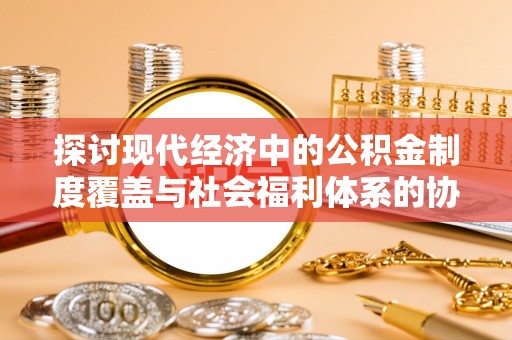 双塔探讨现代经济中的公积金制度覆盖与社会福利体系的协同发展