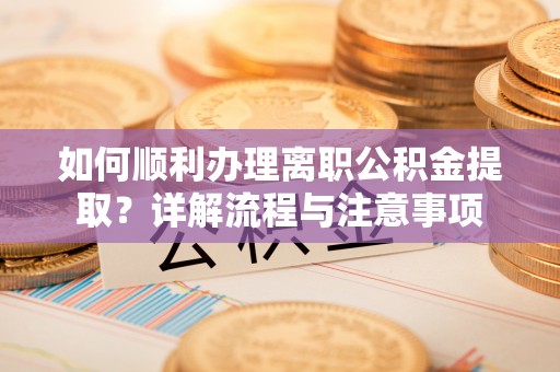 双塔如何顺利办理离职公积金提取？详解流程与注意事项