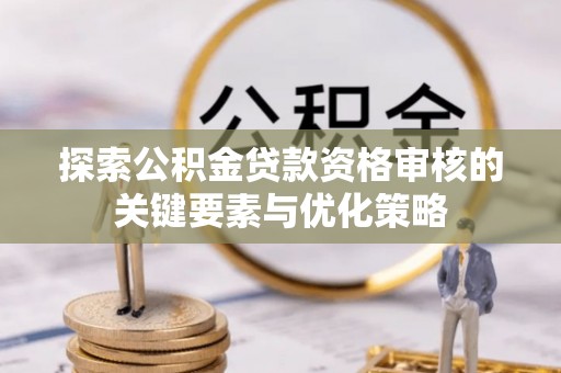 双塔探索公积金贷款资格审核的关键要素与优化策略