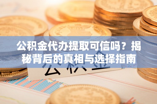 双塔公积金代办提取可信吗？揭秘背后的真相与选择指南