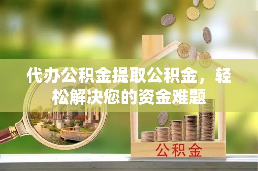 双塔代办公积金提取公积金，轻松解决您的资金难题