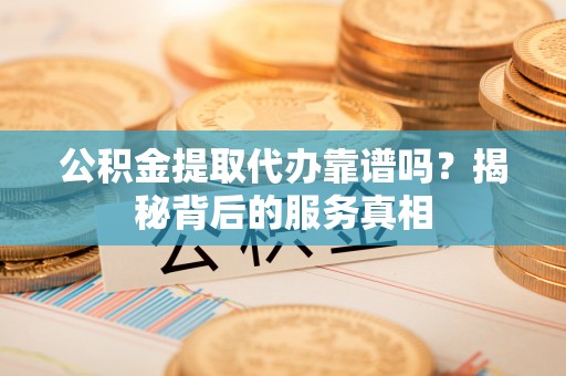 双塔公积金提取代办靠谱吗？揭秘背后的服务真相
