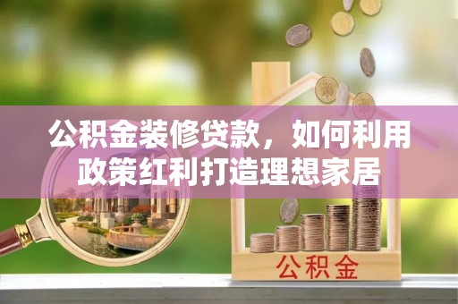 双塔公积金装修贷款，如何利用政策红利打造理想家居