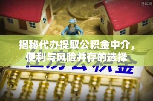双塔揭秘代办提取公积金中介，便利与风险并存的选择