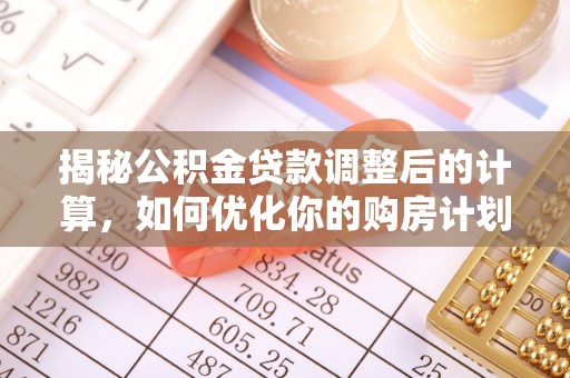 双塔揭秘公积金贷款调整后的计算，如何优化你的购房计划