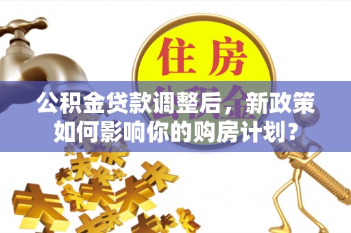 双塔公积金贷款调整后，新政策如何影响你的购房计划？
