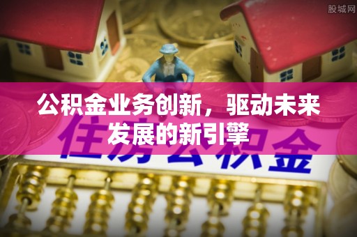 双塔公积金业务创新，驱动未来发展的新引擎