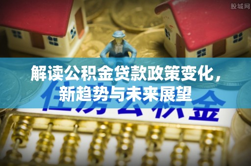 双塔解读公积金贷款政策变化，新趋势与未来展望