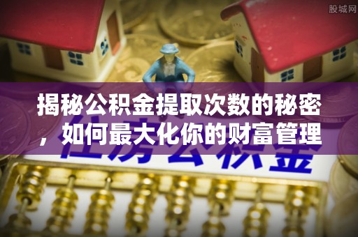 双塔揭秘公积金提取次数的秘密，如何最大化你的财富管理
