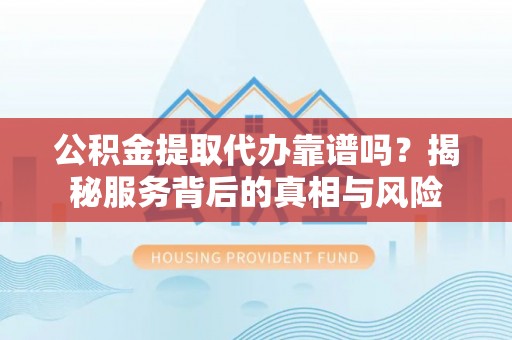 双塔公积金提取代办靠谱吗？揭秘服务背后的真相与风险