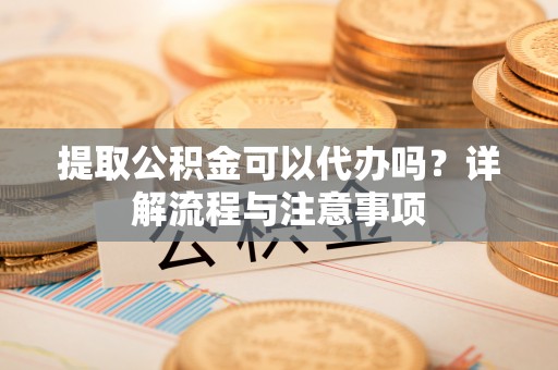 双塔提取公积金可以代办吗？详解流程与注意事项