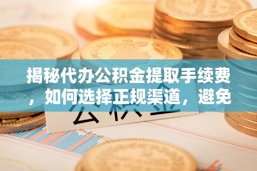 双塔揭秘代办公积金提取手续费，如何选择正规渠道，避免上当受骗