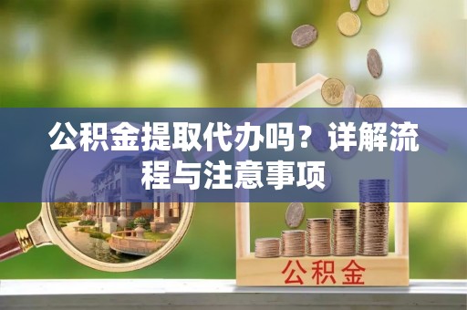 双塔公积金提取代办吗？详解流程与注意事项
