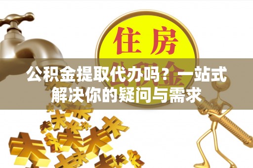 双塔公积金提取代办吗？一站式解决你的疑问与需求