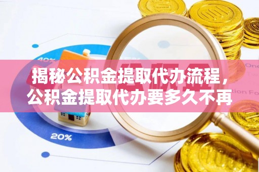 双塔揭秘公积金提取代办流程，公积金提取代办要多久不再是谜题