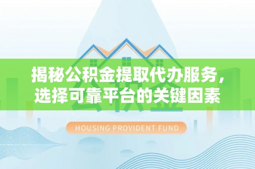 双塔揭秘公积金提取代办服务，选择可靠平台的关键因素