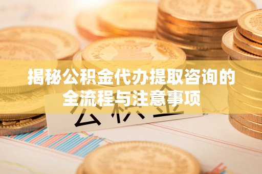 双塔揭秘公积金代办提取咨询的全流程与注意事项