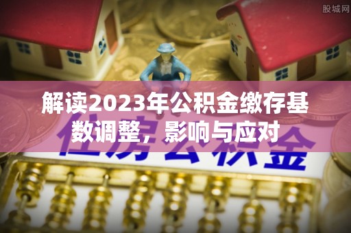 双塔解读2023年公积金缴存基数调整，影响与应对