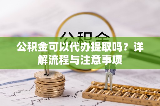 双塔公积金可以代办提取吗？详解流程与注意事项