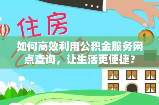 双塔如何高效利用公积金服务网点查询，让生活更便捷？