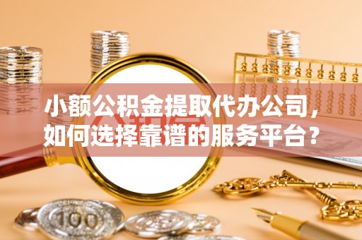 双塔小额公积金提取代办公司，如何选择靠谱的服务平台？