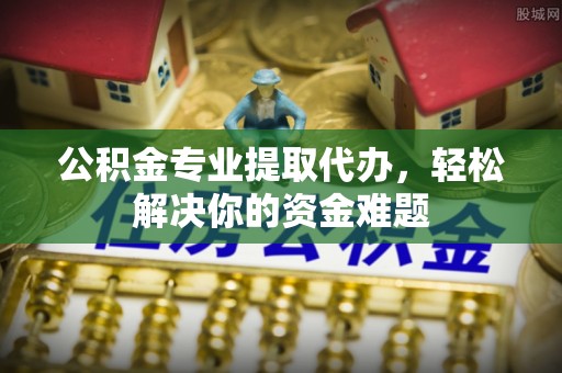 双塔公积金专业提取代办，轻松解决你的资金难题
